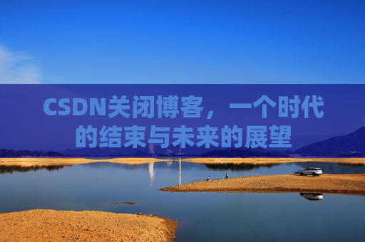 CSDN关闭博客，一个时代的结束与未来的展望